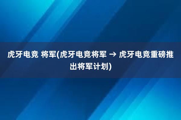 虎牙电竞 将军(虎牙电竞将军 → 虎牙电竞重磅推出将军计划)