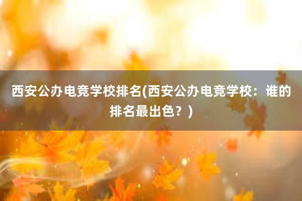 西安公办电竞学校排名(西安公办电竞学校：谁的排名最出色？)