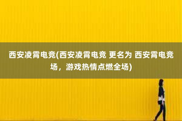 西安凌霄电竞(西安凌霄电竞 更名为 西安霄电竞场，游戏热情点燃全场)