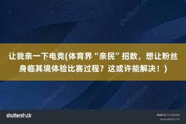 让我亲一下电竞(体育界“亲民”招数，想让粉丝身临其境体验比赛过程？这或许能解决！)