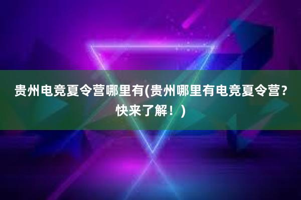 贵州电竞夏令营哪里有(贵州哪里有电竞夏令营？快来了解！)