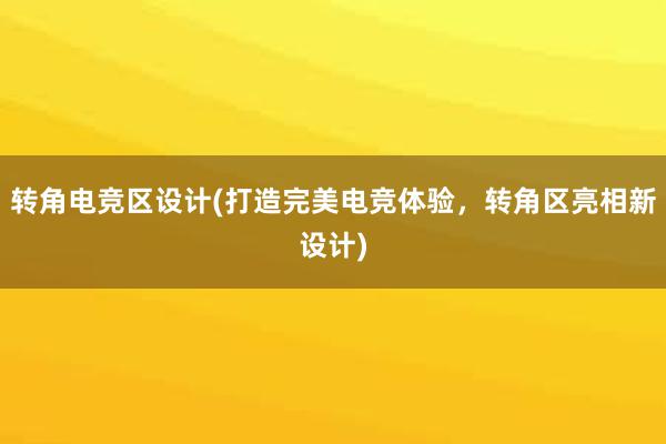 转角电竞区设计(打造完美电竞体验，转角区亮相新设计)