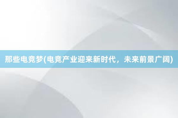 那些电竞梦(电竞产业迎来新时代，未来前景广阔)