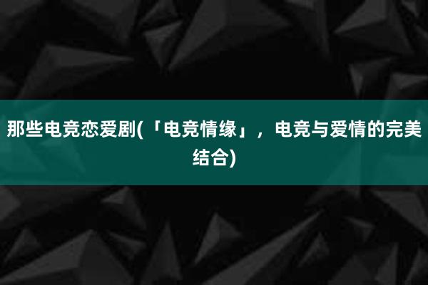 那些电竞恋爱剧(「电竞情缘」，电竞与爱情的完美结合)