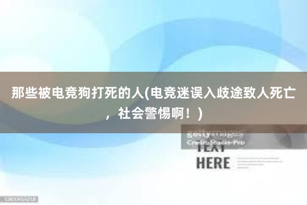 那些被电竞狗打死的人(电竞迷误入歧途致人死亡，社会警惕啊！)