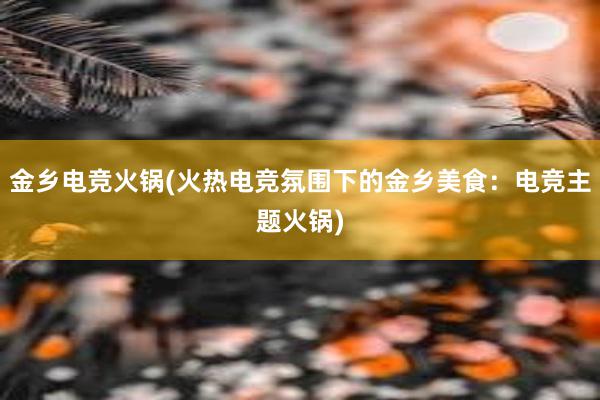 金乡电竞火锅(火热电竞氛围下的金乡美食：电竞主题火锅)