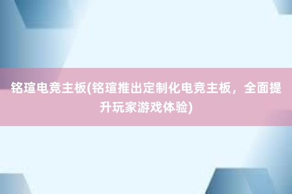 铭瑄电竞主板(铭瑄推出定制化电竞主板，全面提升玩家游戏体验)