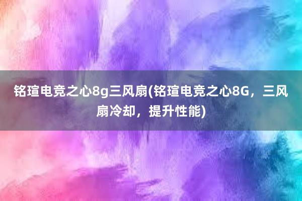 铭瑄电竞之心8g三风扇(铭瑄电竞之心8G，三风扇冷却，提升性能)