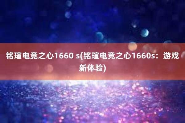 铭瑄电竞之心1660 s(铭瑄电竞之心1660s：游戏新体验)