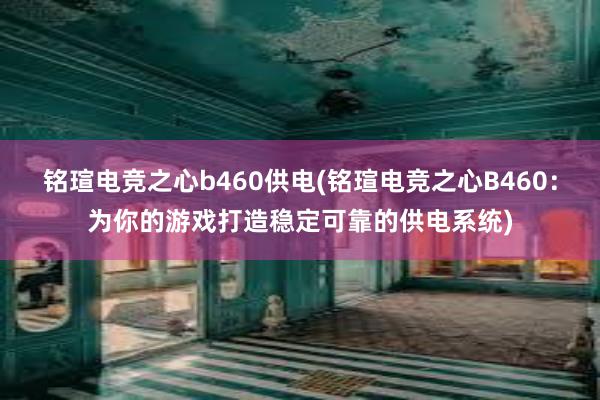 铭瑄电竞之心b460供电(铭瑄电竞之心B460：为你的游戏打造稳定可靠的供电系统)