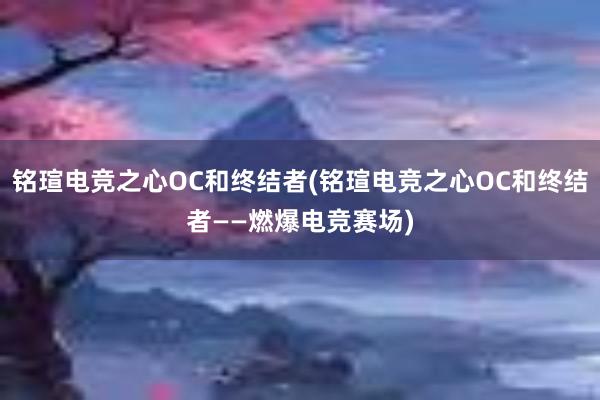 铭瑄电竞之心OC和终结者(铭瑄电竞之心OC和终结者——燃爆电竞赛场)