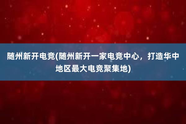 随州新开电竞(随州新开一家电竞中心，打造华中地区最大电竞聚集地)