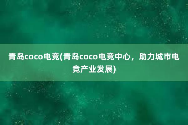 青岛coco电竞(青岛coco电竞中心，助力城市电竞产业发展)