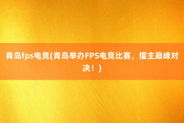 青岛fps电竞(青岛举办FPS电竞比赛，擂主巅峰对决！)