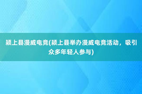 颍上县漫威电竞(颍上县举办漫威电竞活动，吸引众多年轻人参与)