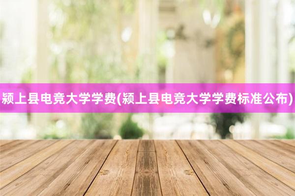 颍上县电竞大学学费(颍上县电竞大学学费标准公布)