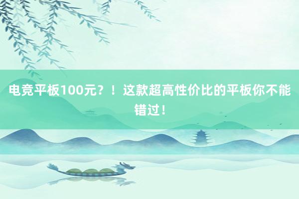 电竞平板100元？！这款超高性价比的平板你不能错过！