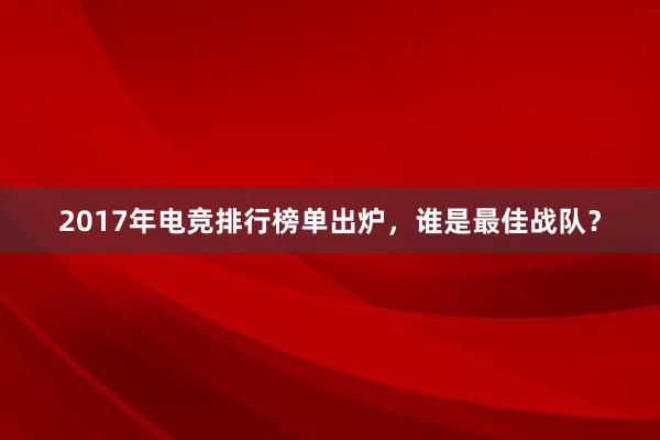 2017年电竞排行榜单出炉，谁是最佳战队？