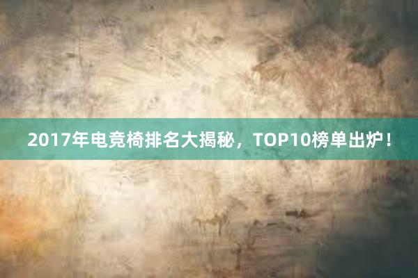 2017年电竞椅排名大揭秘，TOP10榜单出炉！