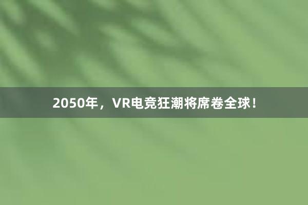 2050年，VR电竞狂潮将席卷全球！