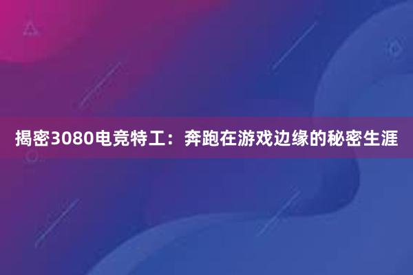 揭密3080电竞特工：奔跑在游戏边缘的秘密生涯