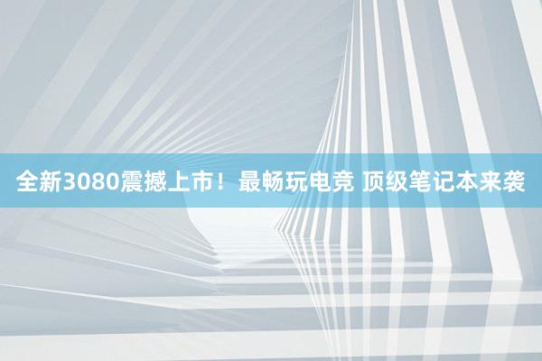 全新3080震撼上市！最畅玩电竞 顶级笔记本来袭