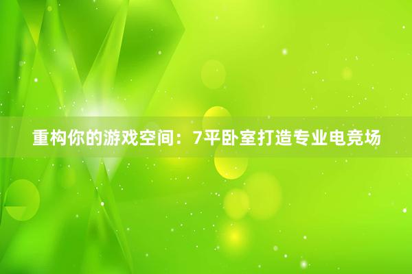 重构你的游戏空间：7平卧室打造专业电竞场