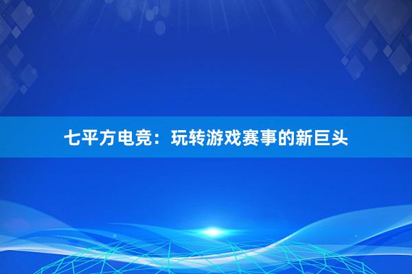 七平方电竞：玩转游戏赛事的新巨头