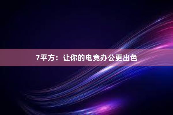 7平方：让你的电竞办公更出色