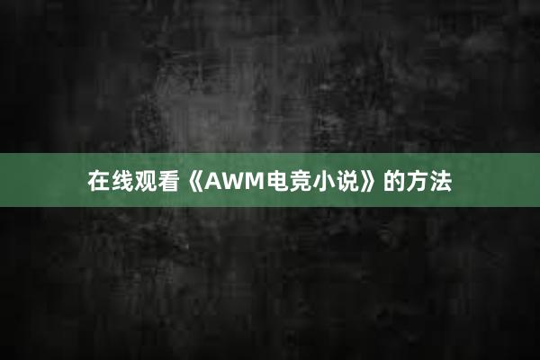 在线观看《AWM电竞小说》的方法