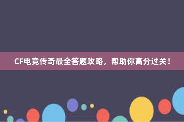 CF电竞传奇最全答题攻略，帮助你高分过关！