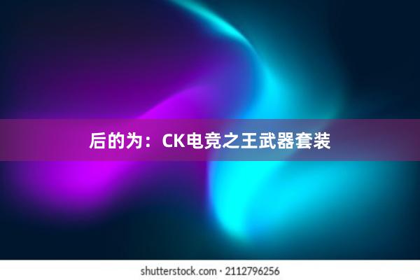 后的为：CK电竞之王武器套装