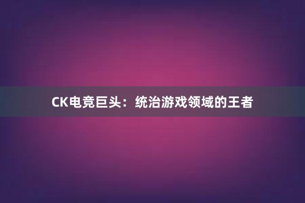 CK电竞巨头：统治游戏领域的王者