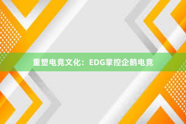 重塑电竞文化：EDG掌控企鹅电竞