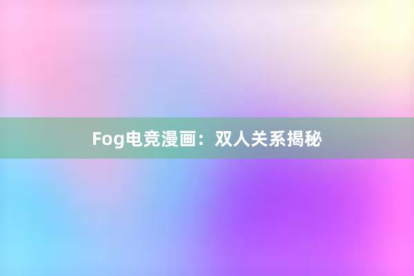 Fog电竞漫画：双人关系揭秘