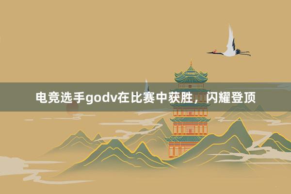 电竞选手godv在比赛中获胜，闪耀登顶