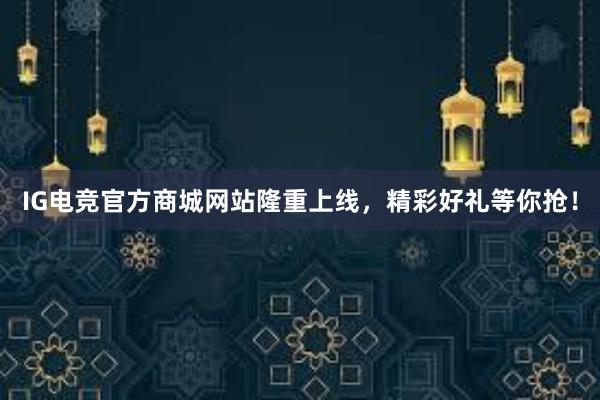 IG电竞官方商城网站隆重上线，精彩好礼等你抢！