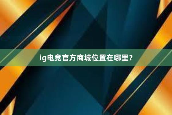 ig电竞官方商城位置在哪里？