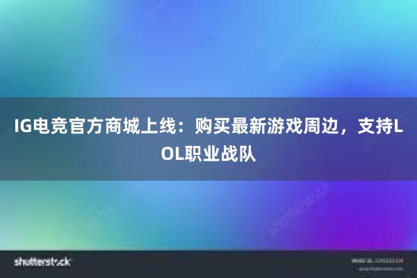 IG电竞官方商城上线：购买最新游戏周边，支持LOL职业战队