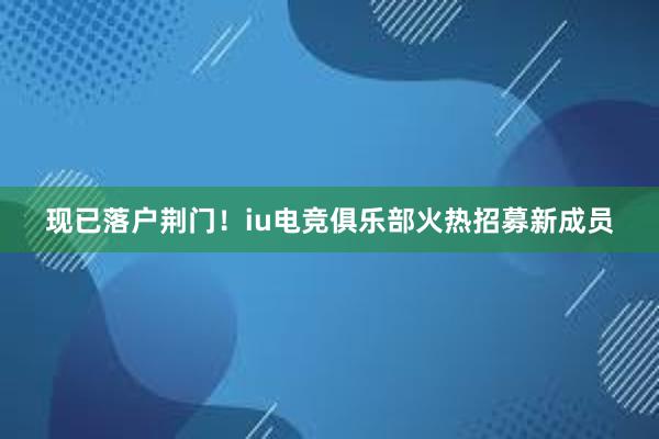 现已落户荆门！iu电竞俱乐部火热招募新成员