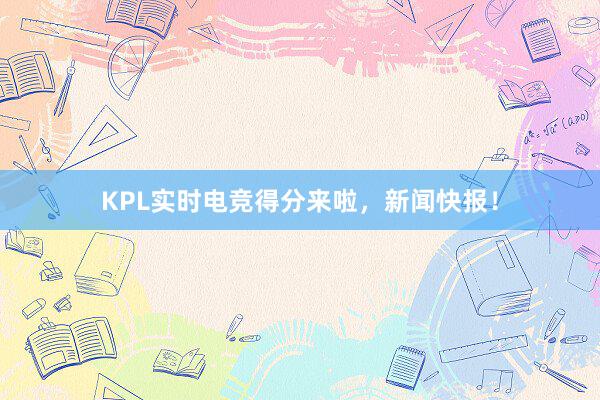 KPL实时电竞得分来啦，新闻快报！