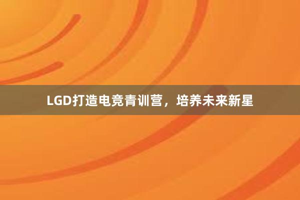 LGD打造电竞青训营，培养未来新星