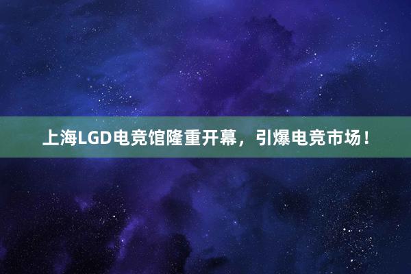 上海LGD电竞馆隆重开幕，引爆电竞市场！