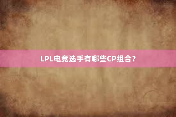 LPL电竞选手有哪些CP组合？