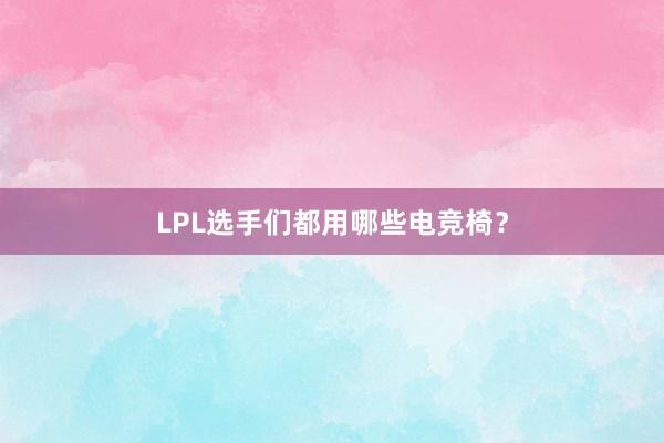 LPL选手们都用哪些电竞椅？