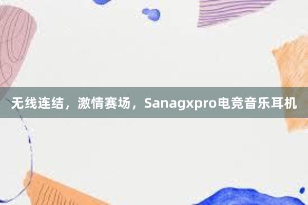 无线连结，激情赛场，Sanagxpro电竞音乐耳机