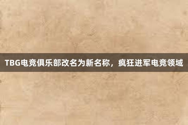 TBG电竞俱乐部改名为新名称，疯狂进军电竞领域