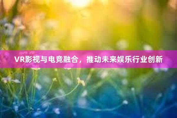 VR影视与电竞融合，推动未来娱乐行业创新