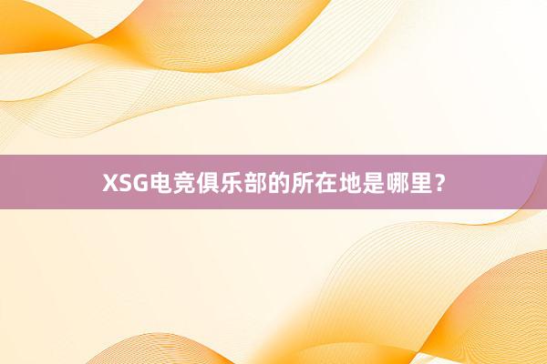 XSG电竞俱乐部的所在地是哪里？