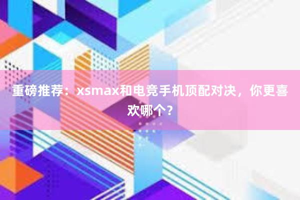 重磅推荐：xsmax和电竞手机顶配对决，你更喜欢哪个？